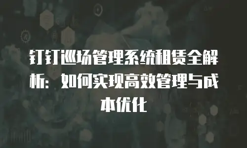 钉钉巡场管理系统租赁全解析：如何实现高效管理与成本优化