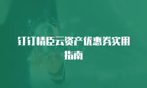 钉钉精臣云资产优惠券实用指南