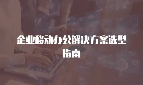 企业移动办公解决方案选型指南