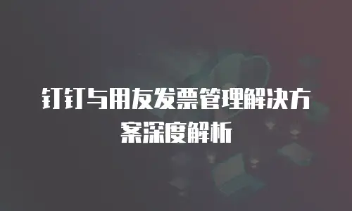 钉钉与用友发票管理解决方案深度解析