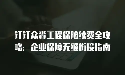 钉钉众淼工程保险续费全攻略：企业保障无缝衔接指南