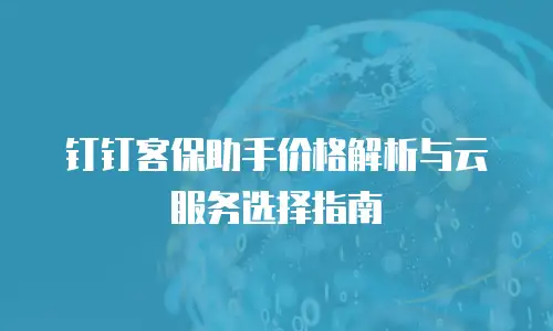 钉钉客保助手价格解析与云服务选择指南