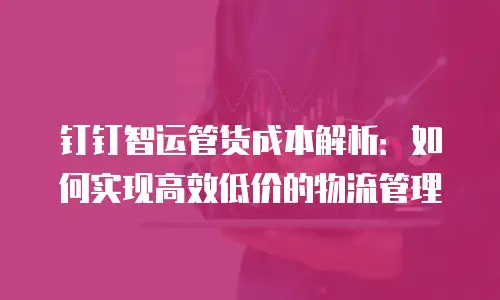 钉钉智运管货成本解析：如何实现高效低价的物流管理