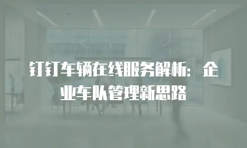 钉钉车辆在线服务解析：企业车队管理新思路