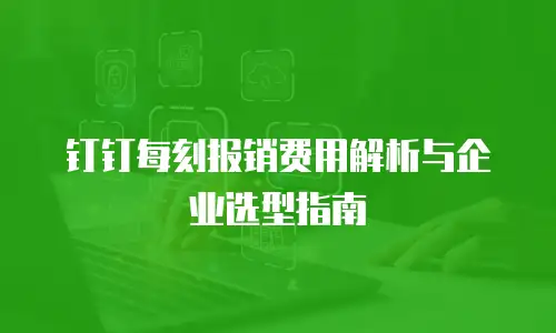 钉钉每刻报销费用解析与企业选型指南