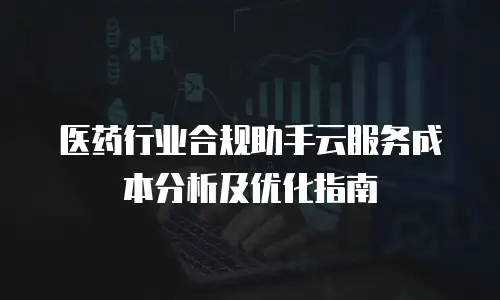 医药行业合规助手云服务成本分析及优化指南