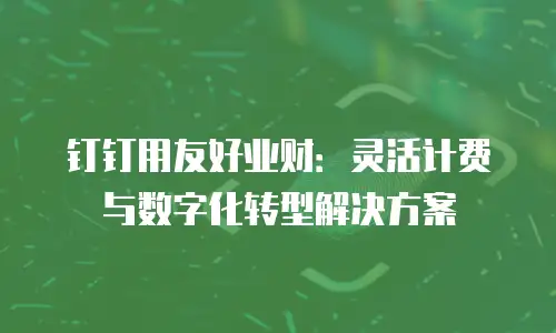 钉钉用友好业财：灵活计费与数字化转型解决方案