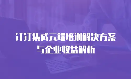 钉钉集成云端培训解决方案与企业收益解析