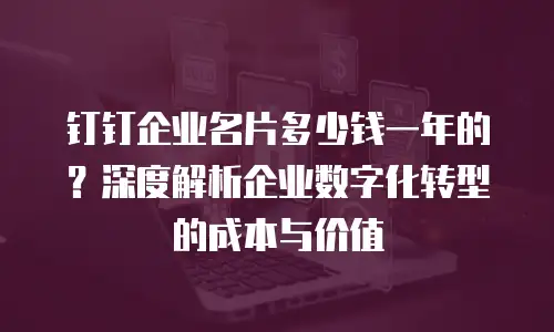 钉钉企业名片多少钱一年的？深度解析企业数字化转型的成本与价值