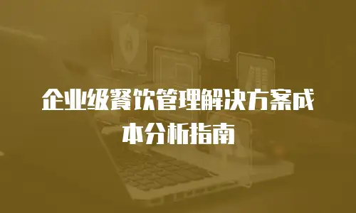 企业级餐饮管理解决方案成本分析指南