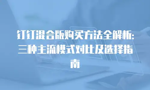 钉钉混合版购买方法全解析：三种主流模式对比及选择指南