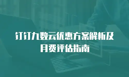 钉钉九数云优惠方案解析及月费评估指南