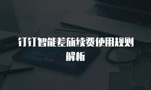 钉钉智能差旅续费使用规则解析