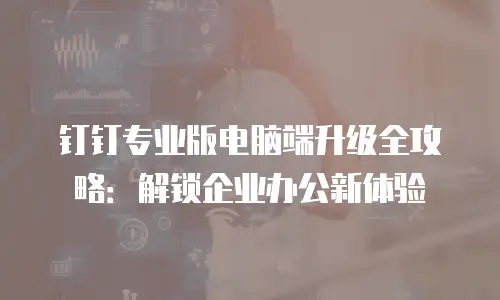 钉钉专业版电脑端升级全攻略：解锁企业办公新体验