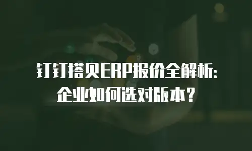 钉钉搭贝ERP报价全解析：企业如何选对版本？