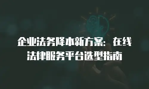 企业法务降本新方案：在线法律服务平台选型指南