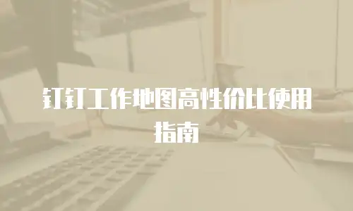钉钉工作地图高性价比使用指南