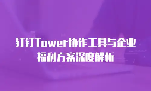 钉钉Tower协作工具与企业福利方案深度解析