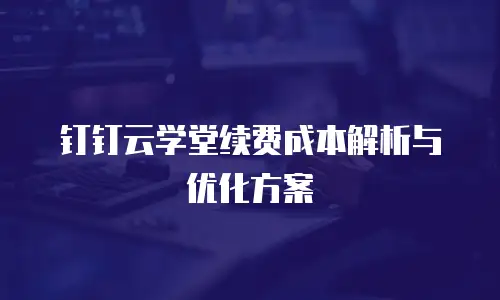 钉钉云学堂续费成本解析与优化方案