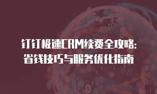 钉钉极速CRM续费全攻略：省钱技巧与服务优化指南