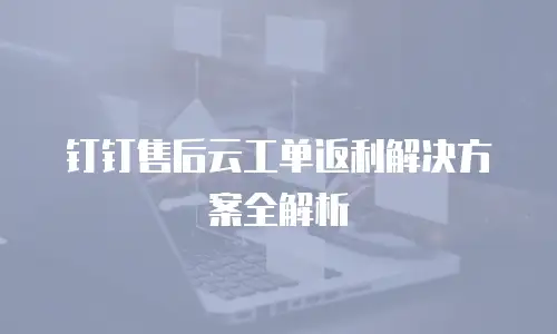 钉钉售后云工单返利解决方案全解析