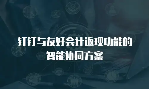 钉钉与友好会计返现功能的智能协同方案