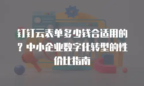 钉钉云表单多少钱合适用的？中小企业数字化转型的性价比指南