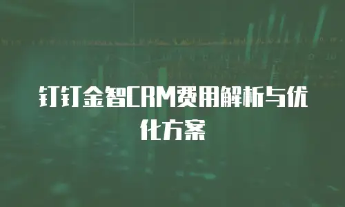 钉钉金智CRM费用解析与优化方案