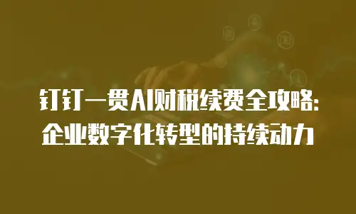 钉钉一贯AI财税续费全攻略：企业数字化转型的持续动力