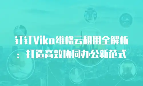 钉钉Vika维格云租用全解析：打造高效协同办公新范式