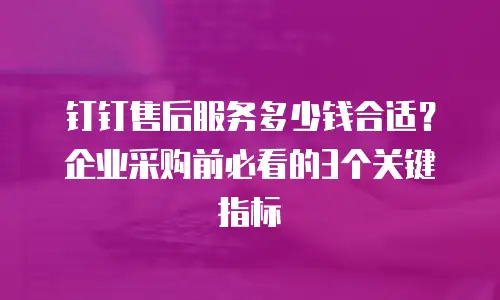 钉钉售后服务多少钱合适？企业采购前必看的3个关键指标