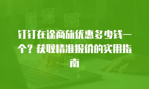 钉钉在途商旅优惠多少钱一个？获取精准报价的实用指南