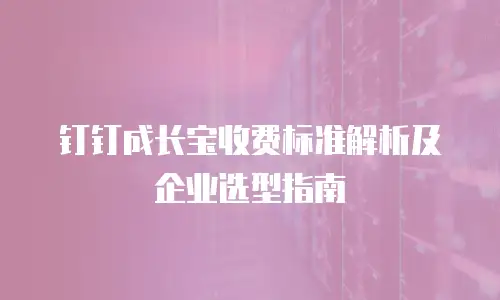 钉钉成长宝收费标准解析及企业选型指南