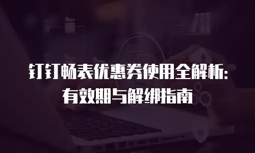 钉钉畅表优惠券使用全解析：有效期与解绑指南