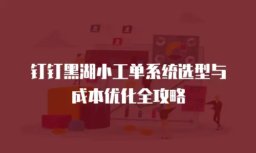 钉钉黑湖小工单系统选型与成本优化全攻略