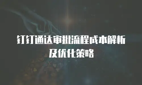 钉钉通达审批流程成本解析及优化策略