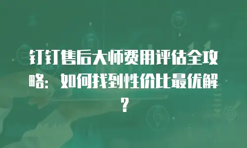 钉钉售后大师费用评估全攻略：如何找到性价比最优解？