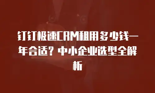 钉钉极速CRM租用多少钱一年合适？中小企业选型全解析