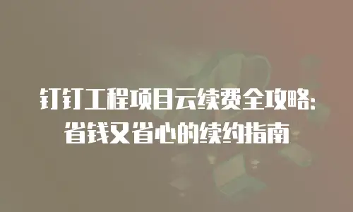 钉钉工程项目云续费全攻略：省钱又省心的续约指南