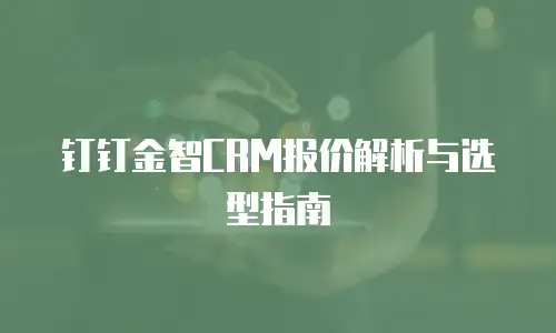 钉钉金智CRM报价解析与选型指南