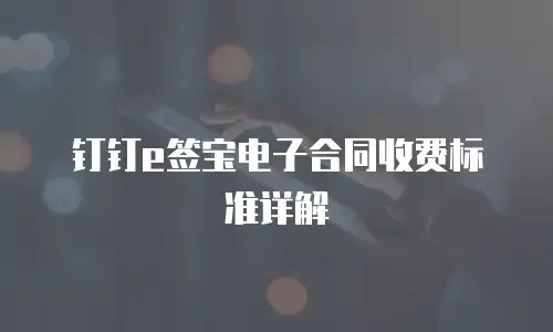 钉钉e签宝电子合同收费标准详解