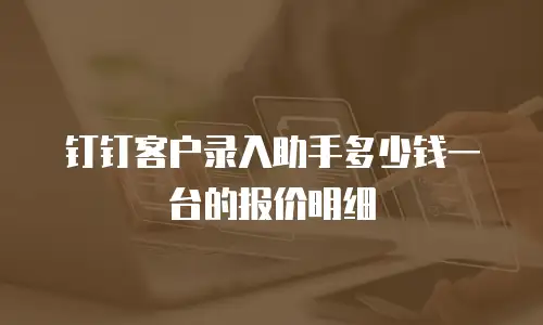 钉钉客户录入助手多少钱一台的报价明细