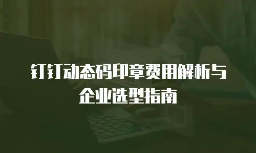 钉钉动态码印章费用解析与企业选型指南