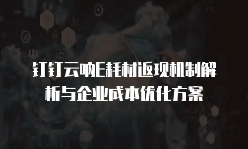 钉钉云呐E耗材返现机制解析与企业成本优化方案