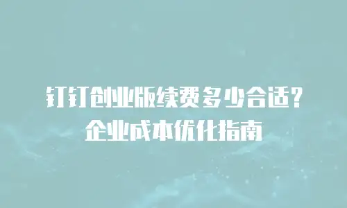 钉钉创业版续费多少合适？企业成本优化指南
