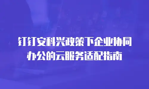 钉钉安科兴政策下企业协同办公的云服务适配指南