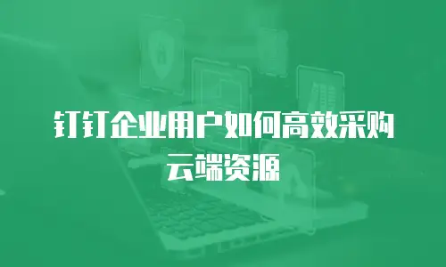 钉钉企业用户如何高效采购云端资源