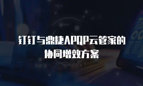 钉钉与鼎捷APQP云管家的协同增效方案