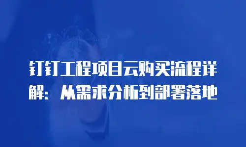 钉钉工程项目云购买流程详解：从需求分析到部署落地