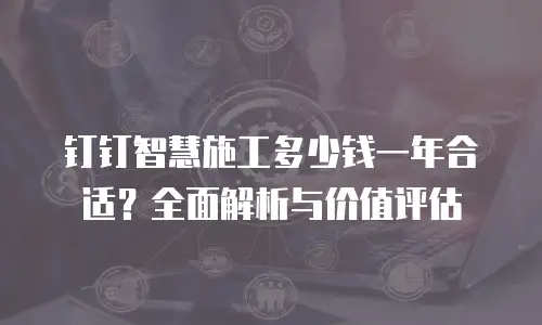 钉钉智慧施工多少钱一年合适？全面解析与价值评估
